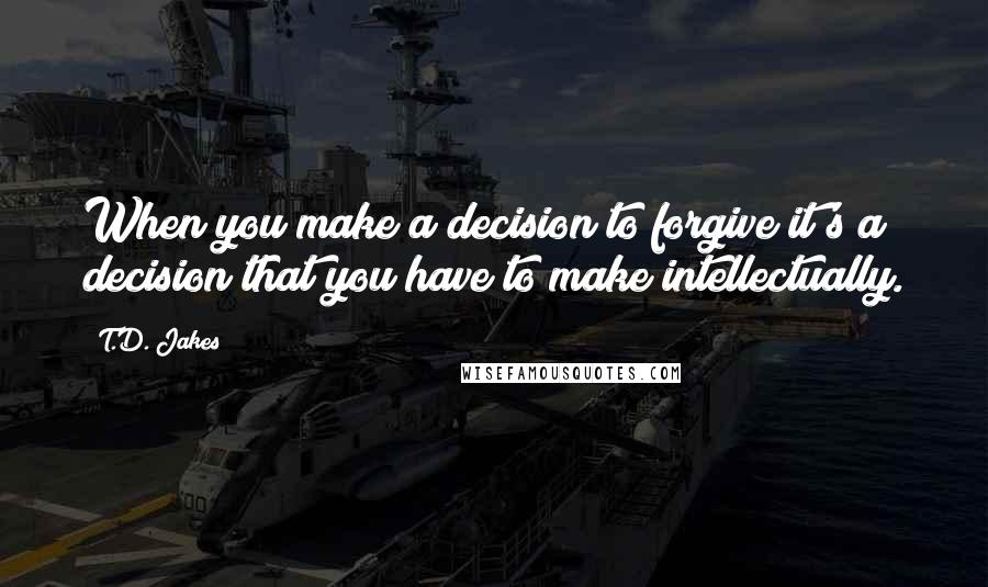 T.D. Jakes quotes: When you make a decision to forgive it's a decision that you have to make intellectually.