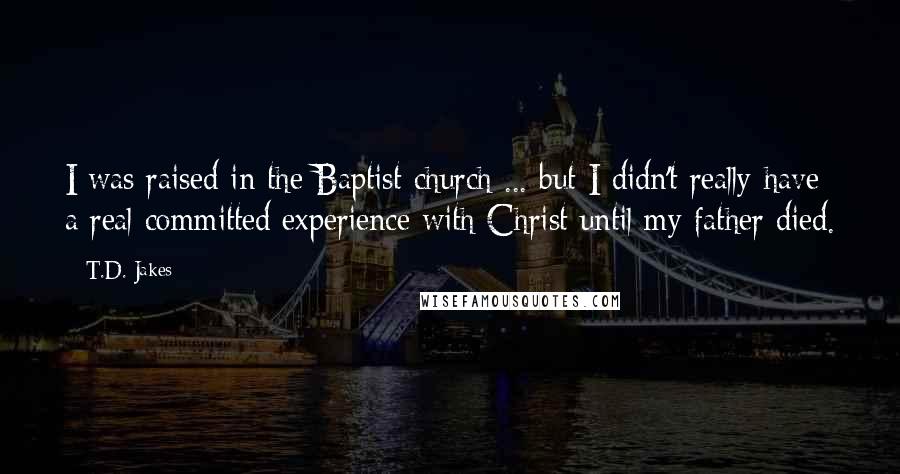 T.D. Jakes quotes: I was raised in the Baptist church ... but I didn't really have a real committed experience with Christ until my father died.