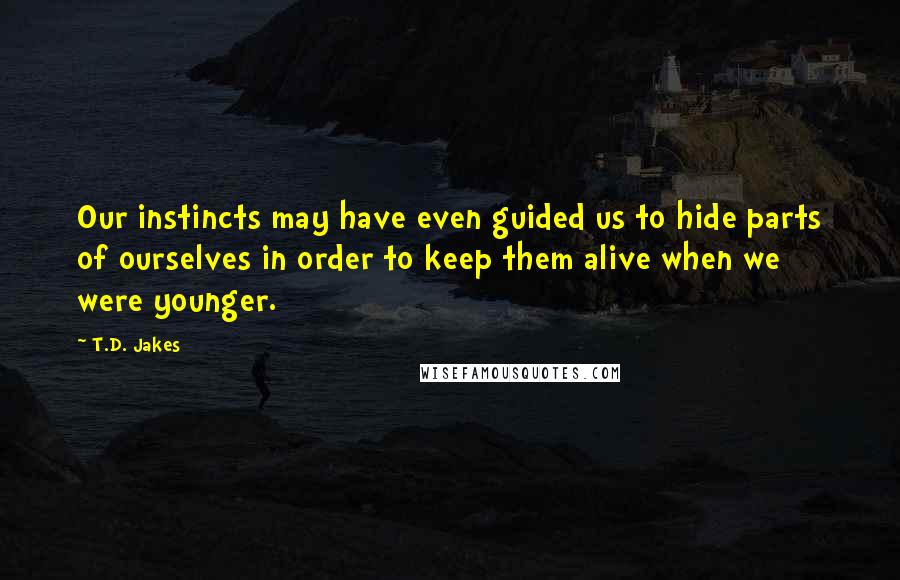 T.D. Jakes quotes: Our instincts may have even guided us to hide parts of ourselves in order to keep them alive when we were younger.