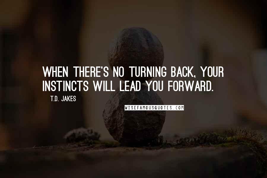 T.D. Jakes quotes: When there's no turning back, your instincts will lead you forward.