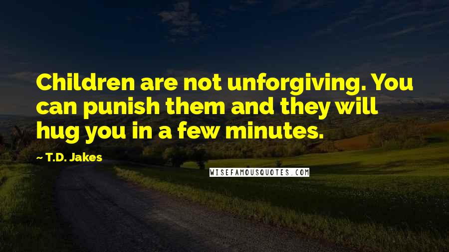 T.D. Jakes quotes: Children are not unforgiving. You can punish them and they will hug you in a few minutes.