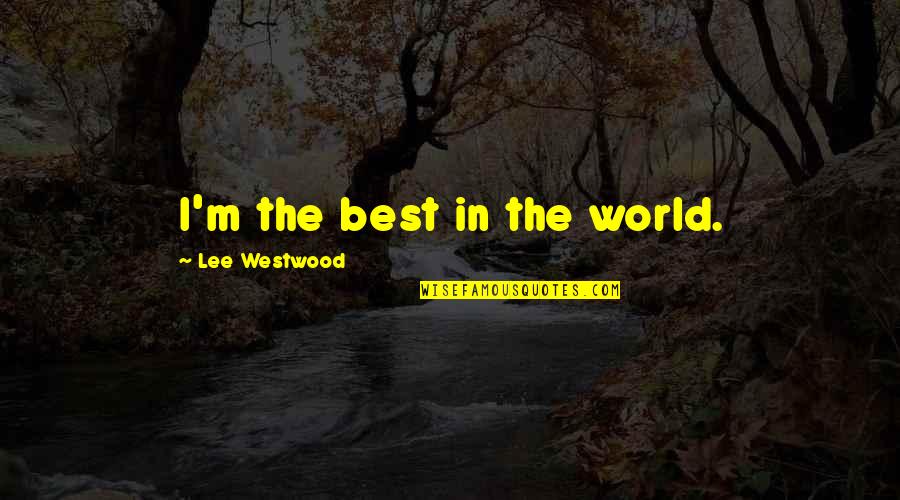T D Lee Quotes By Lee Westwood: I'm the best in the world. T D Lee Quotes By Lee Westwood: I'm the best in the world.