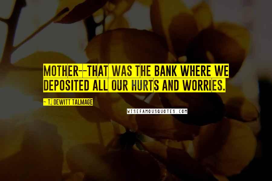 T. DeWitt Talmage quotes: Mother--that was the bank where we deposited all our hurts and worries.