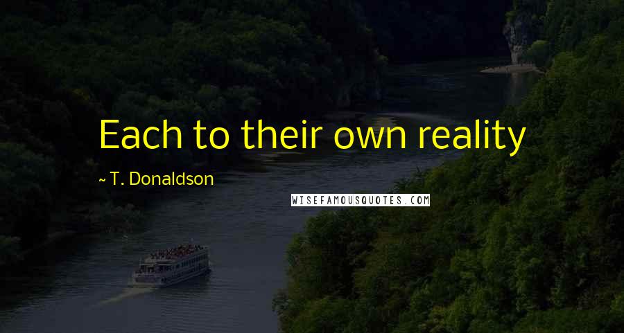 T. Donaldson quotes: Each to their own reality