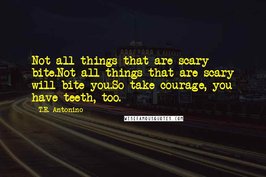 T.E. Antonino quotes: Not all things that are scary bite.Not all things that are scary will bite you.So take courage, you have teeth, too.