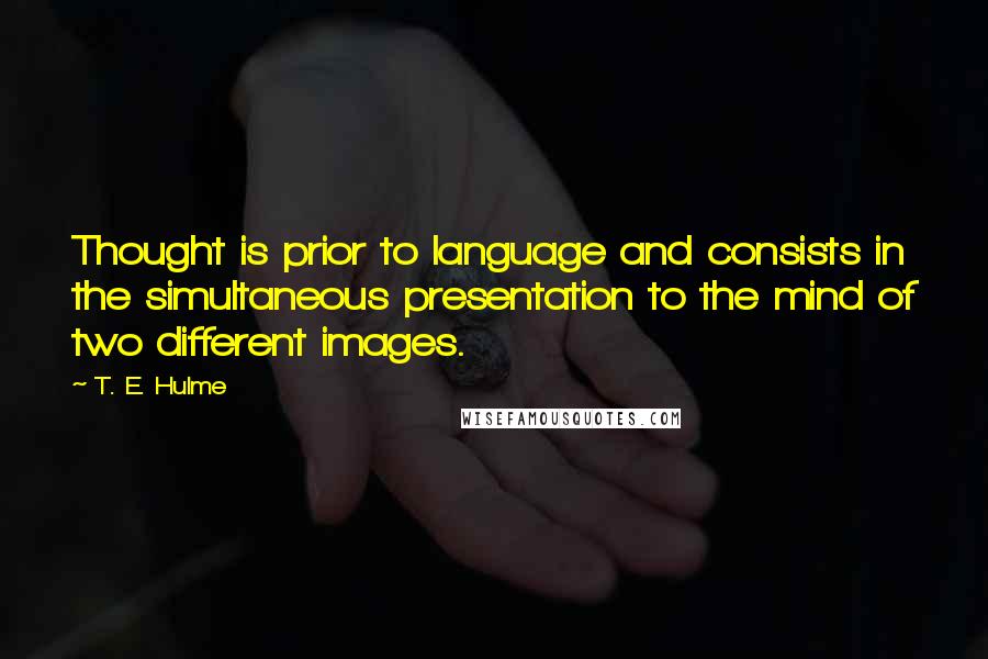 T. E. Hulme quotes: Thought is prior to language and consists in the simultaneous presentation to the mind of two different images.