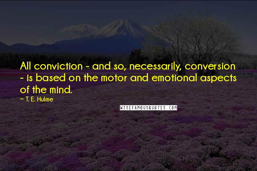 T. E. Hulme quotes: All conviction - and so, necessarily, conversion - is based on the motor and emotional aspects of the mind.