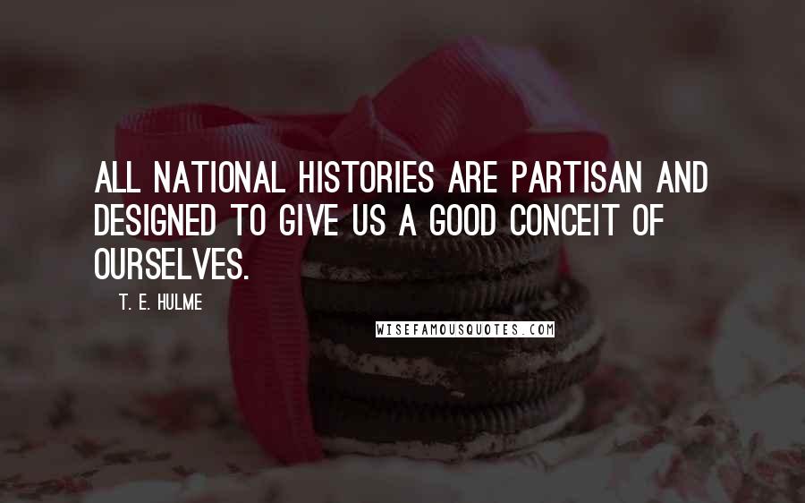 T. E. Hulme quotes: All national histories are partisan and designed to give us a good conceit of ourselves.