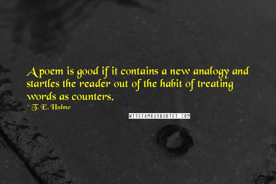 T. E. Hulme quotes: A poem is good if it contains a new analogy and startles the reader out of the habit of treating words as counters.