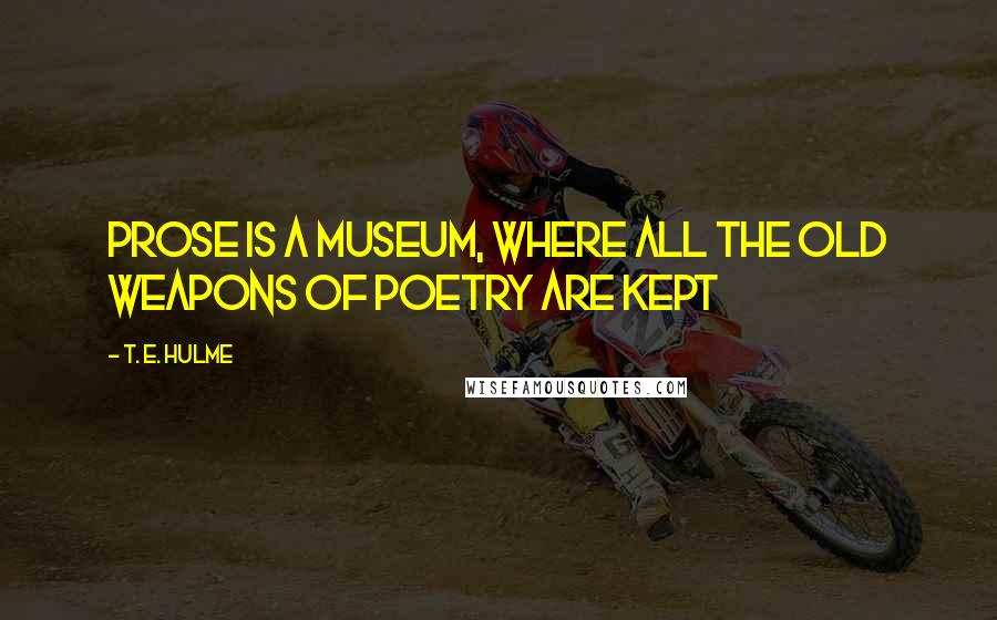 T. E. Hulme quotes: Prose is a museum, where all the old weapons of poetry are kept