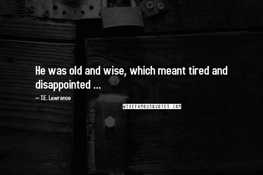 T.E. Lawrence quotes: He was old and wise, which meant tired and disappointed ...