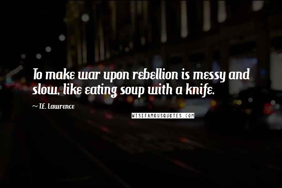 T.E. Lawrence quotes: To make war upon rebellion is messy and slow, like eating soup with a knife.