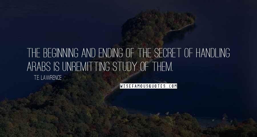 T.E. Lawrence quotes: The beginning and ending of the secret of handling Arabs is unremitting study of them.