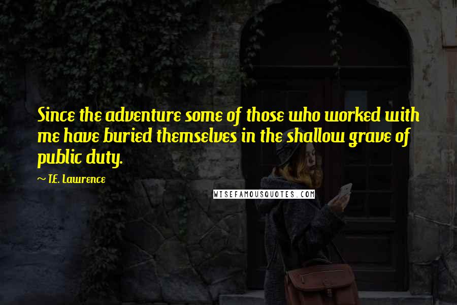 T.E. Lawrence quotes: Since the adventure some of those who worked with me have buried themselves in the shallow grave of public duty.