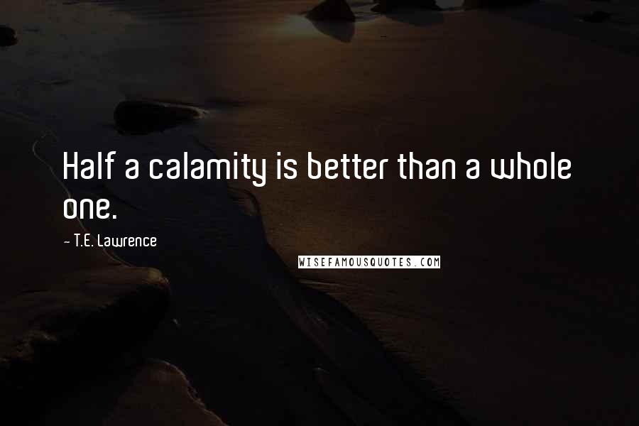 T.E. Lawrence quotes: Half a calamity is better than a whole one.