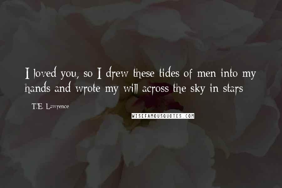 T.E. Lawrence quotes: I loved you, so I drew these tides of men into my hands/and wrote my will across the sky in stars
