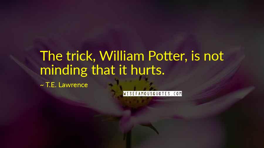 T.E. Lawrence quotes: The trick, William Potter, is not minding that it hurts.