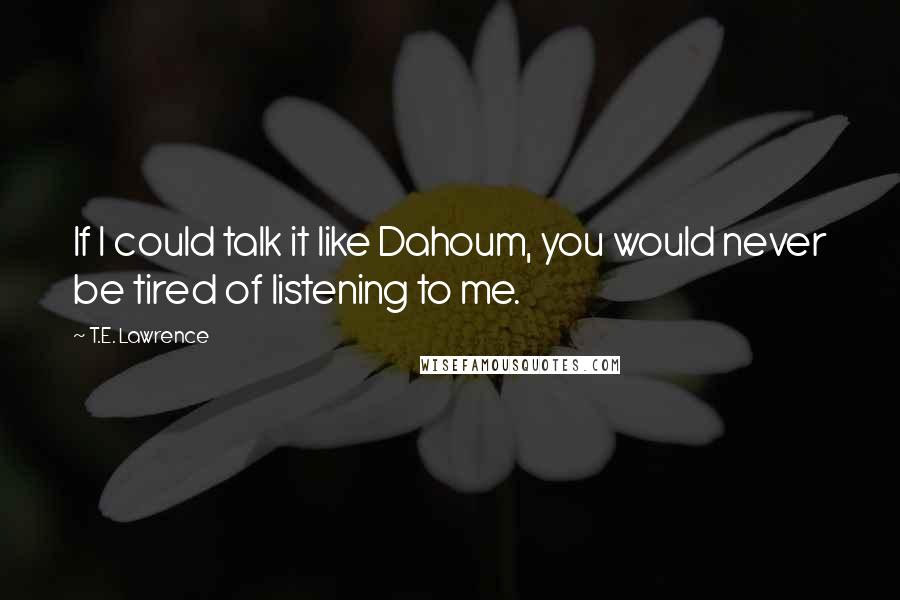 T.E. Lawrence quotes: If I could talk it like Dahoum, you would never be tired of listening to me.