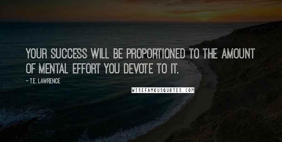 T.E. Lawrence quotes: Your success will be proportioned to the amount of mental effort you devote to it.