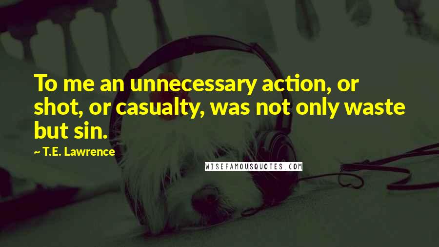 T.E. Lawrence quotes: To me an unnecessary action, or shot, or casualty, was not only waste but sin.