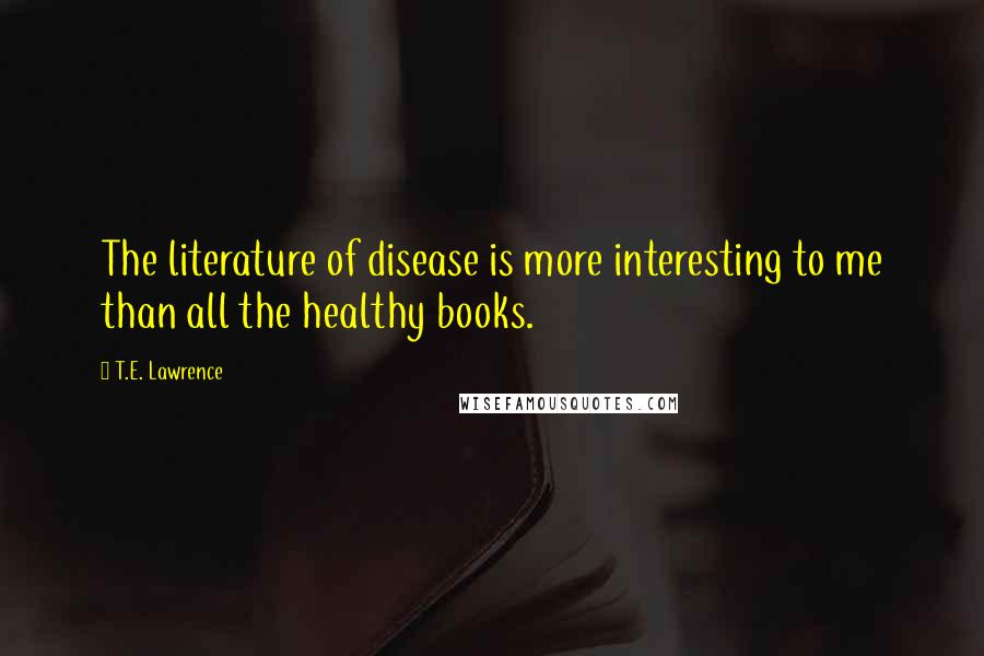 T.E. Lawrence quotes: The literature of disease is more interesting to me than all the healthy books.