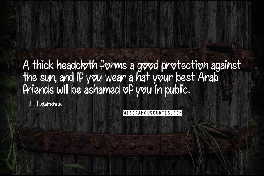 T.E. Lawrence quotes: A thick headcloth forms a good protection against the sun, and if you wear a hat your best Arab friends will be ashamed of you in public.