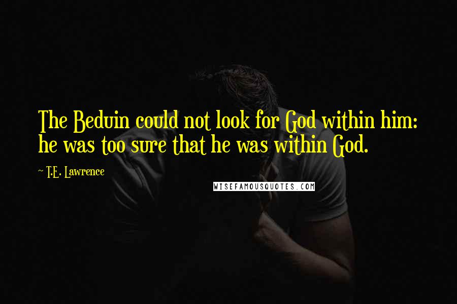 T.E. Lawrence quotes: The Beduin could not look for God within him: he was too sure that he was within God.