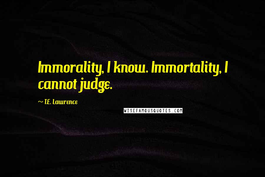 T.E. Lawrence quotes: Immorality, I know. Immortality, I cannot judge.