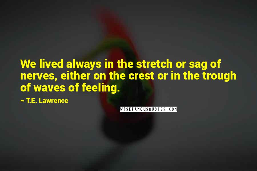 T.E. Lawrence quotes: We lived always in the stretch or sag of nerves, either on the crest or in the trough of waves of feeling.