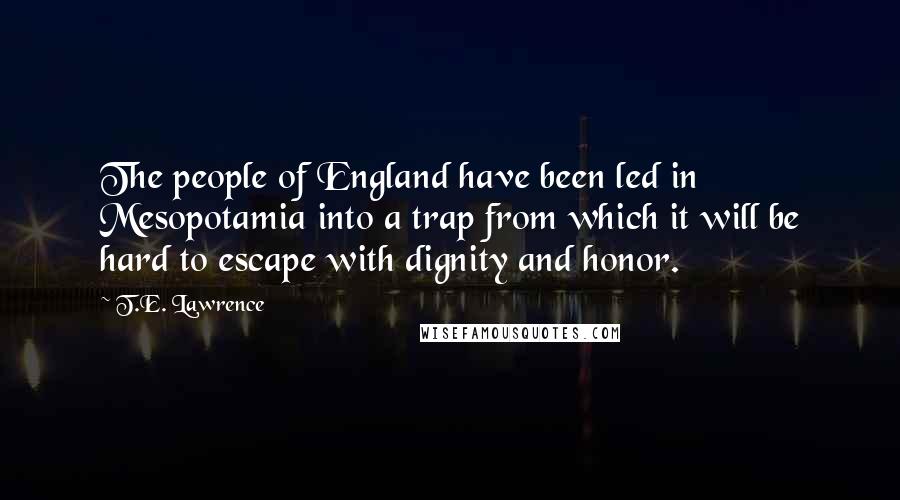 T.E. Lawrence quotes: The people of England have been led in Mesopotamia into a trap from which it will be hard to escape with dignity and honor.