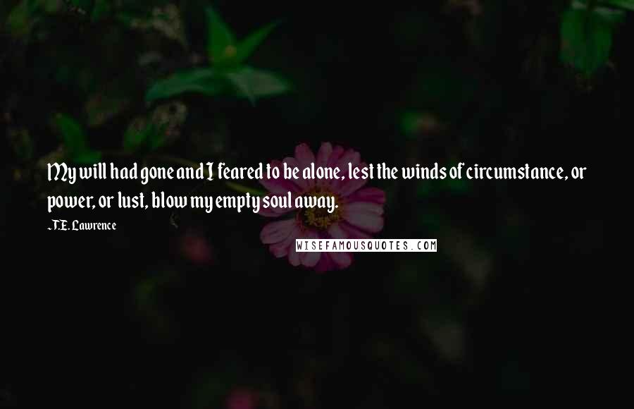 T.E. Lawrence quotes: My will had gone and I feared to be alone, lest the winds of circumstance, or power, or lust, blow my empty soul away.