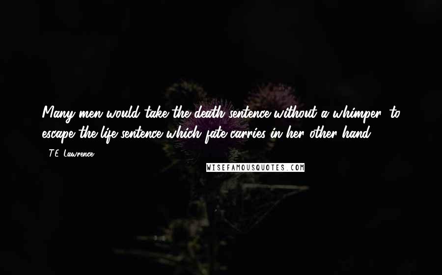 T.E. Lawrence quotes: Many men would take the death-sentence without a whimper, to escape the life-sentence which fate carries in her other hand.