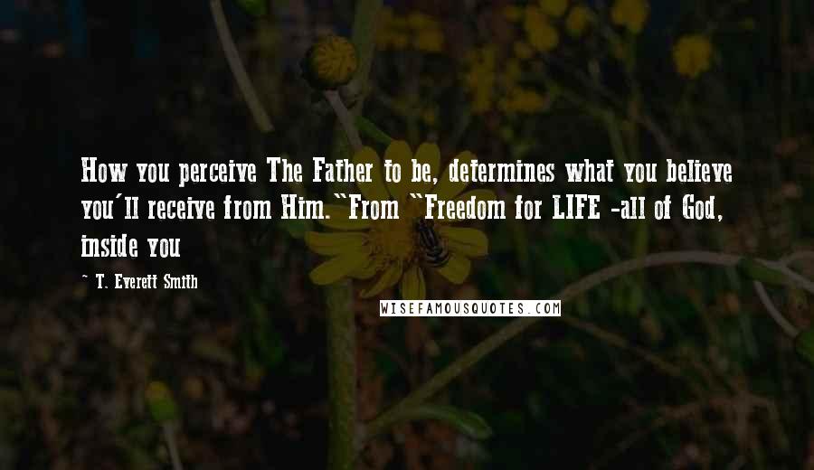 T. Everett Smith quotes: How you perceive The Father to be, determines what you believe you'll receive from Him."From "Freedom for LIFE -all of God, inside you