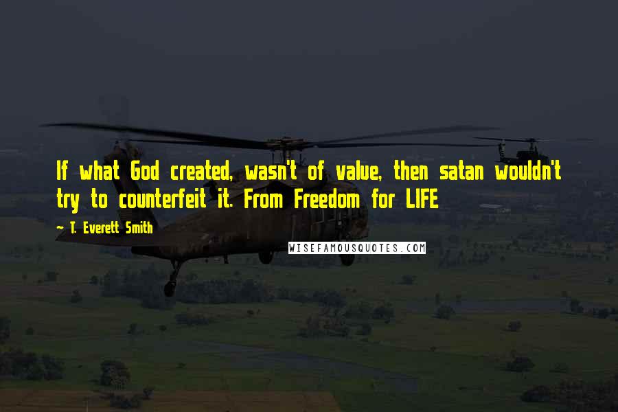 T. Everett Smith quotes: If what God created, wasn't of value, then satan wouldn't try to counterfeit it. From Freedom for LIFE