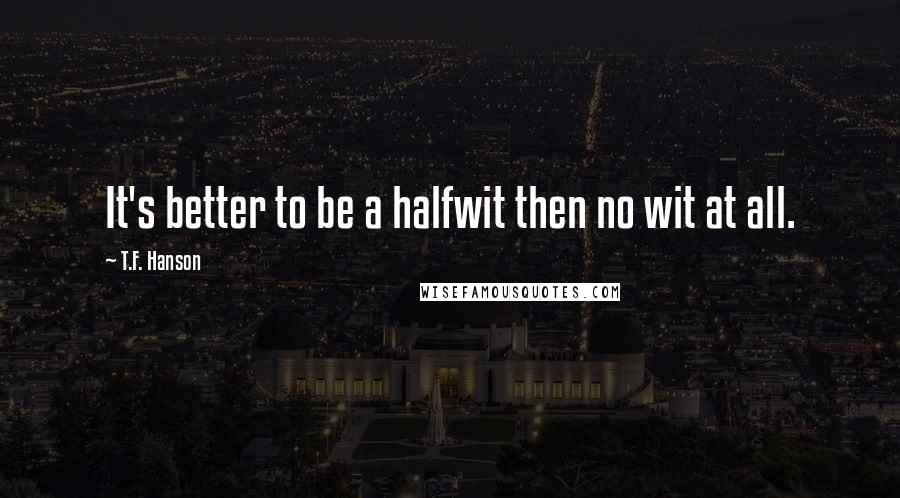 T.F. Hanson quotes: It's better to be a halfwit then no wit at all.