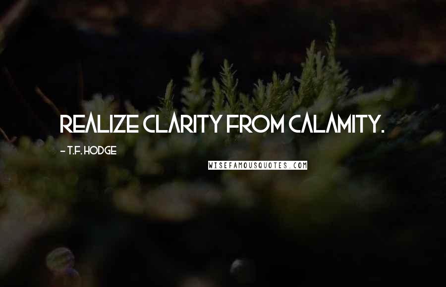 T.F. Hodge quotes: Realize clarity from calamity.