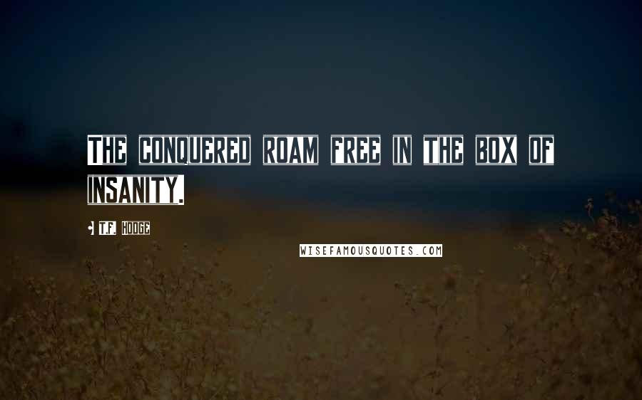 T.F. Hodge quotes: The conquered roam free in the box of insanity.