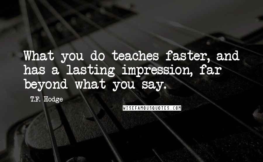 T.F. Hodge quotes: What you do teaches faster, and has a lasting impression, far beyond what you say.