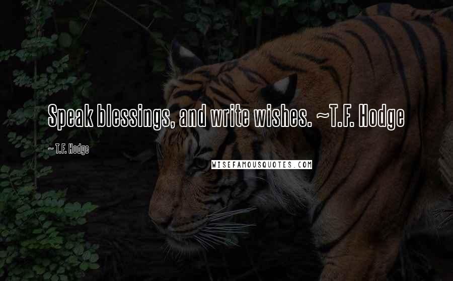 T.F. Hodge quotes: Speak blessings, and write wishes. ~T.F. Hodge