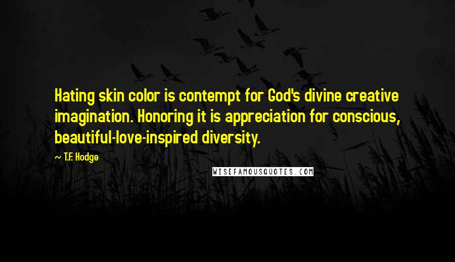 T.F. Hodge quotes: Hating skin color is contempt for God's divine creative imagination. Honoring it is appreciation for conscious, beautiful-love-inspired diversity.