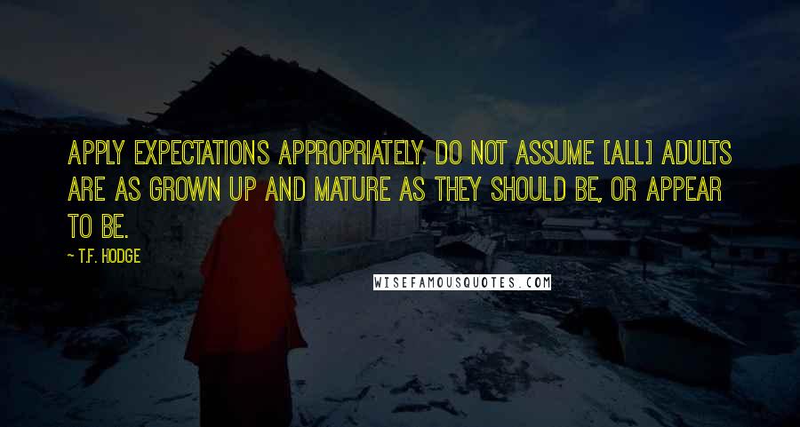 T.F. Hodge quotes: Apply expectations appropriately. Do not assume [all] adults are as grown up and mature as they should be, or appear to be.