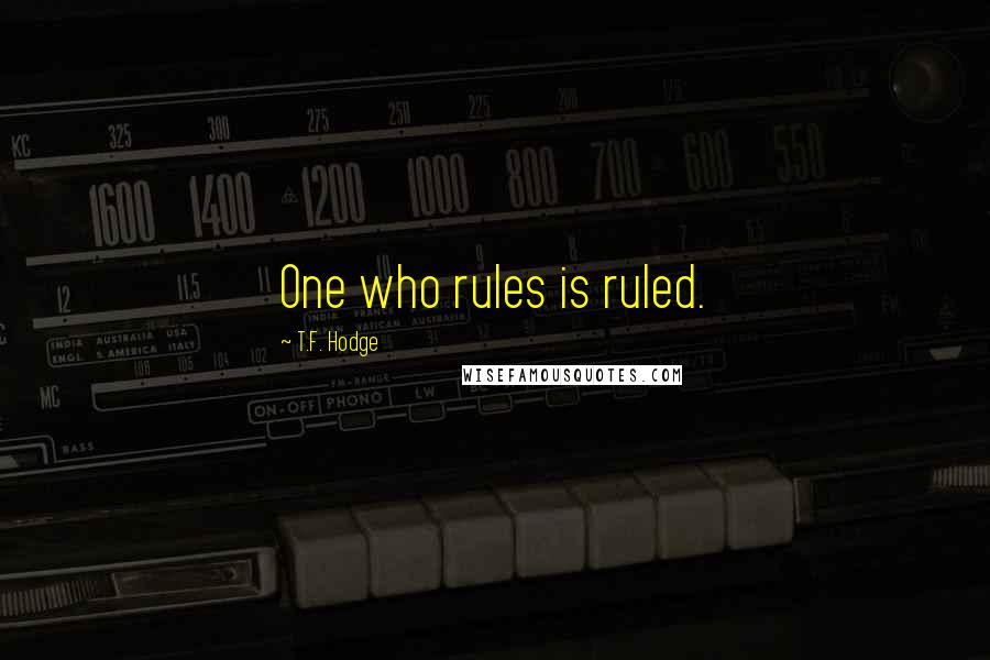 T.F. Hodge quotes: One who rules is ruled.