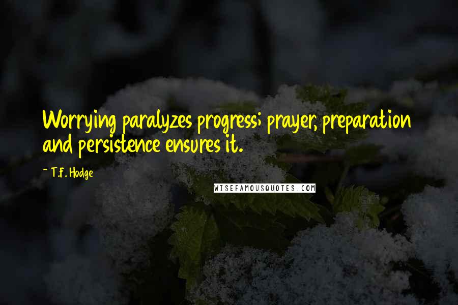 T.F. Hodge quotes: Worrying paralyzes progress; prayer, preparation and persistence ensures it.