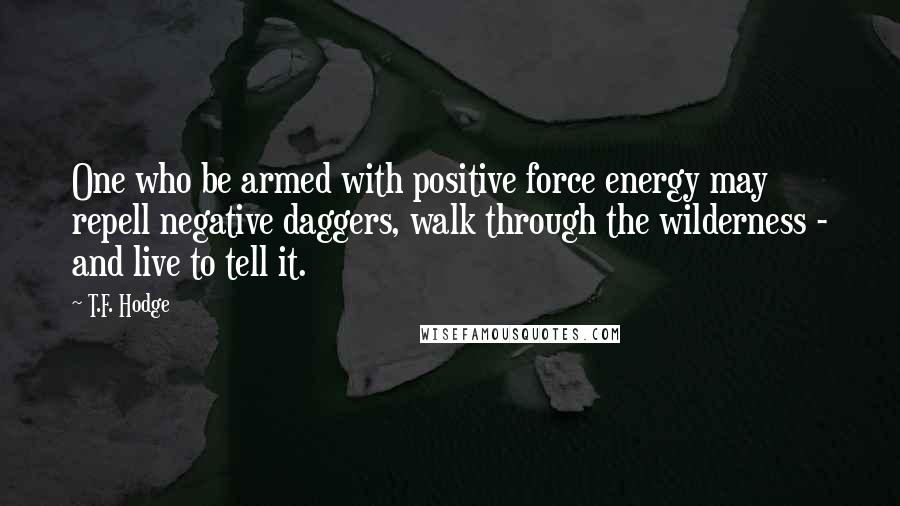 T.F. Hodge quotes: One who be armed with positive force energy may repell negative daggers, walk through the wilderness - and live to tell it.