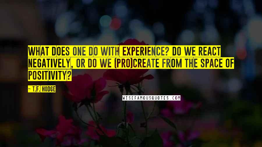 T.F. Hodge quotes: What does one do with experience? Do we react negatively, or do we (pro)create from the space of positivity?