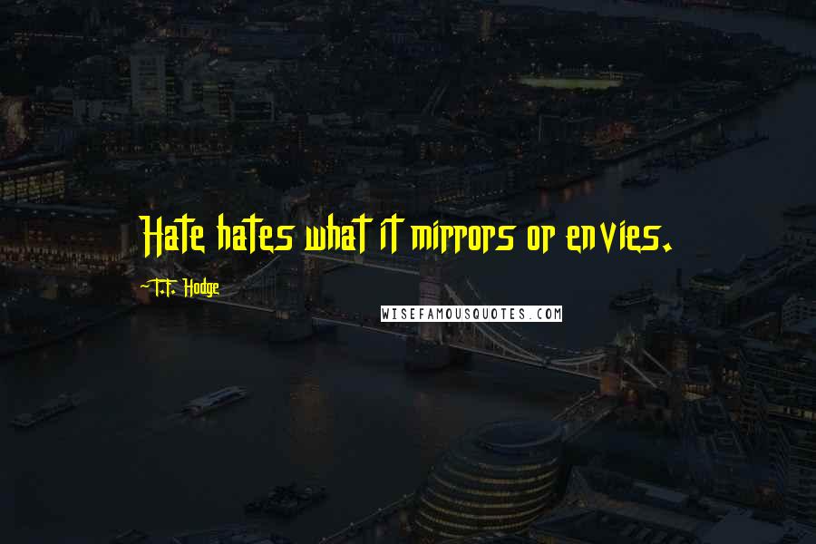 T.F. Hodge quotes: Hate hates what it mirrors or envies.