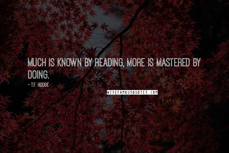 T.F. Hodge quotes: Much is known by reading, more is mastered by doing.