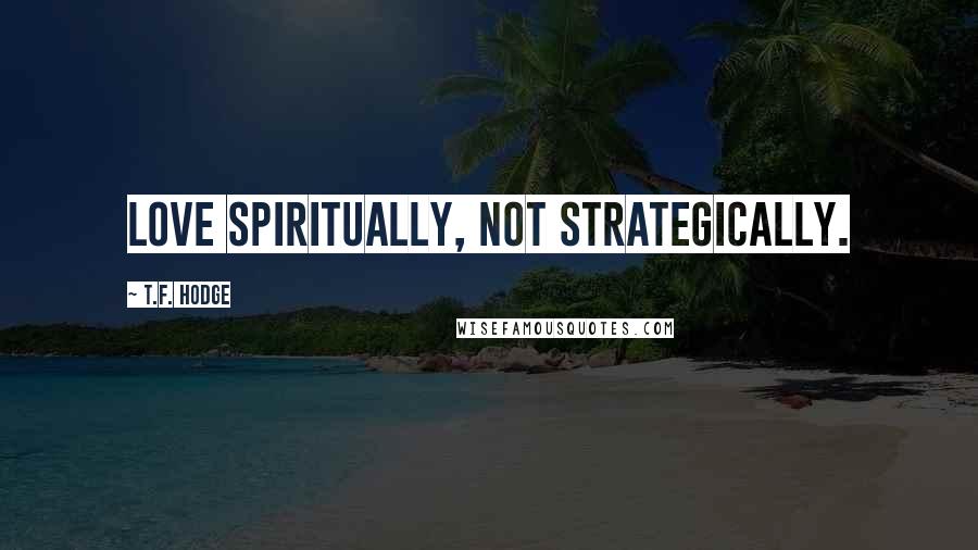 T.F. Hodge quotes: Love spiritually, not strategically.