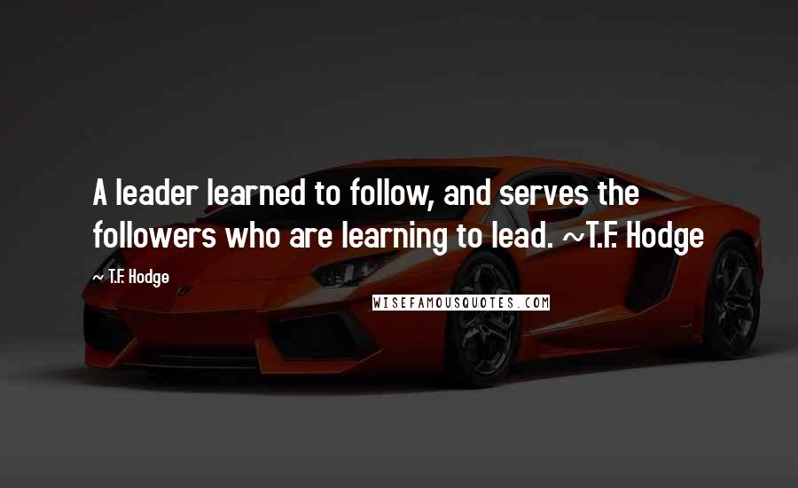 T.F. Hodge quotes: A leader learned to follow, and serves the followers who are learning to lead. ~T.F. Hodge