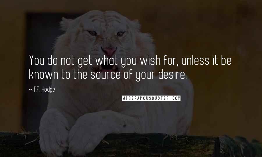 T.F. Hodge quotes: You do not get what you wish for, unless it be known to the source of your desire.